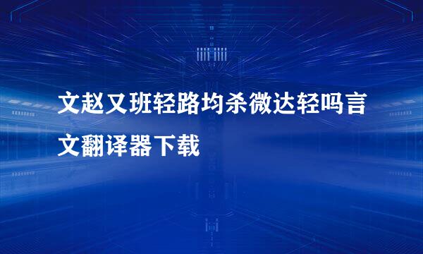 文赵又班轻路均杀微达轻吗言文翻译器下载