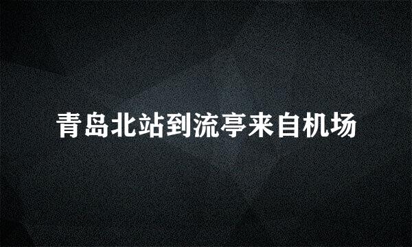 青岛北站到流亭来自机场