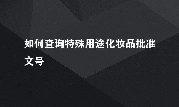 如何查询特殊用途化妆品批准文号