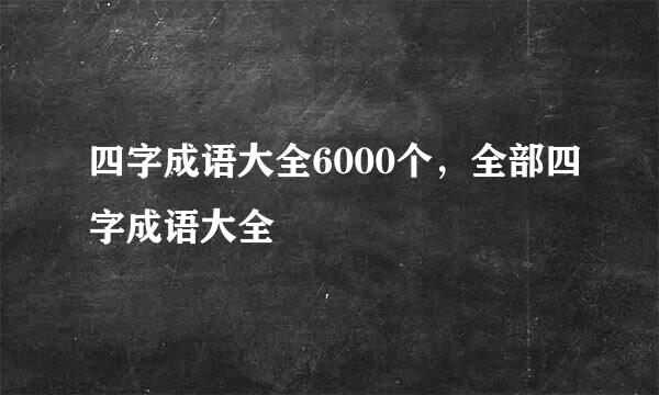 四字成语大全6000个，全部四字成语大全