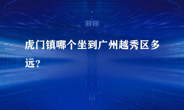 虎门镇哪个坐到广州越秀区多远？