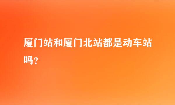 厦门站和厦门北站都是动车站吗？