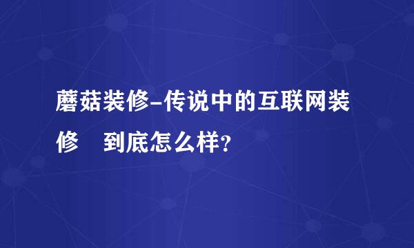 蘑菇装修-传说中的互联网装修 到底怎么样？