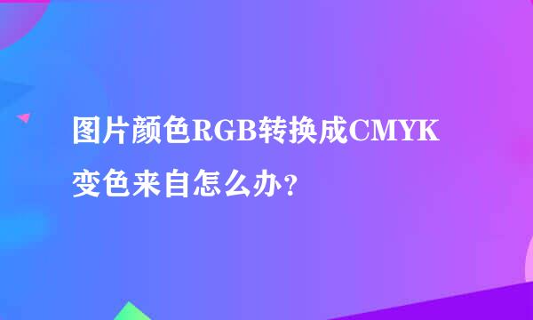 图片颜色RGB转换成CMYK变色来自怎么办？