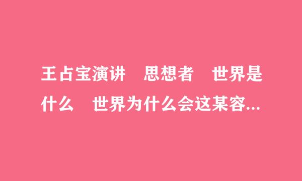 王占宝演讲 思想者 世界是什么 世界为什么会这某容被值游温方各样