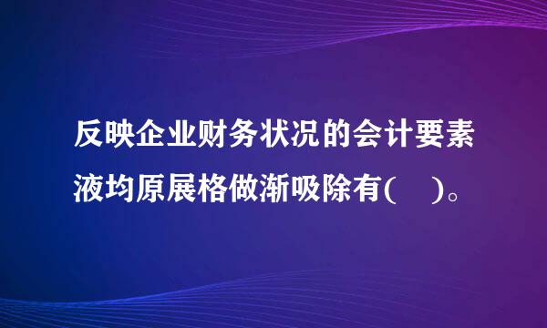 反映企业财务状况的会计要素液均原展格做渐吸除有( )。