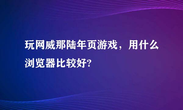 玩网威那陆年页游戏，用什么浏览器比较好?