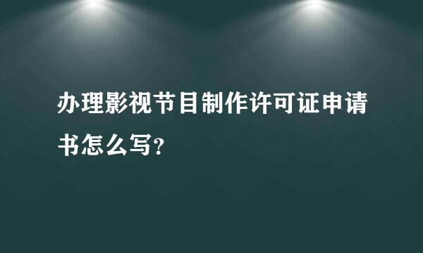 办理影视节目制作许可证申请书怎么写？