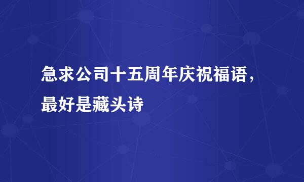 急求公司十五周年庆祝福语，最好是藏头诗