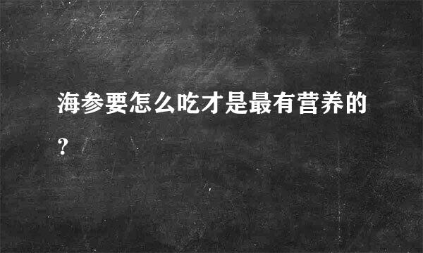 海参要怎么吃才是最有营养的？