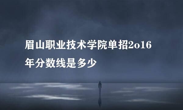 眉山职业技术学院单招2o16年分数线是多少