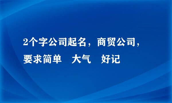 2个字公司起名，商贸公司，要求简单 大气 好记