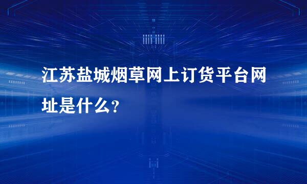 江苏盐城烟草网上订货平台网址是什么？