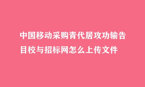 中国移动采购青代居攻功输告目校与招标网怎么上传文件