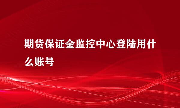 期货保证金监控中心登陆用什么账号