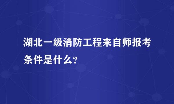 湖北一级消防工程来自师报考条件是什么？