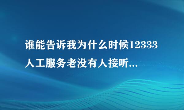 谁能告诉我为什么时候12333人工服务老没有人接听呢？经常打就一个忙。