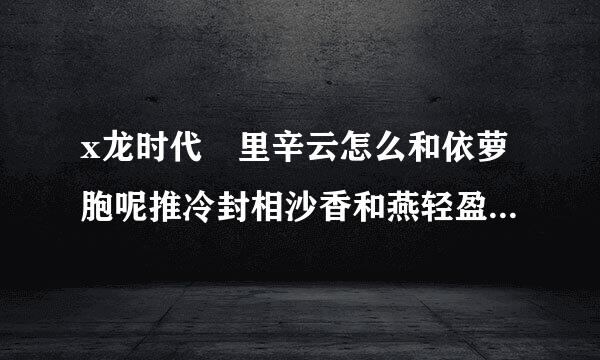 x龙时代 里辛云怎么和依萝胞呢推冷封相沙香和燕轻盈在一起的、、说清楚 还有其他老婆么、、阿大后来怎么了