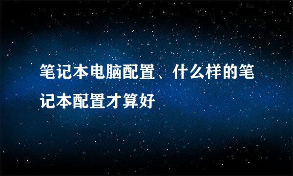 笔记本电脑配置、什么样的笔记本配置才算好