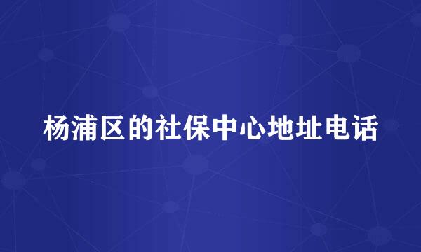 杨浦区的社保中心地址电话