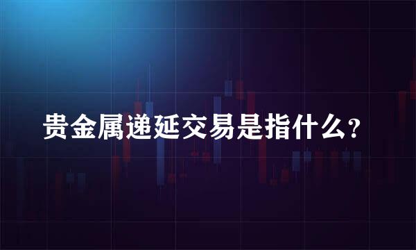 贵金属递延交易是指什么？