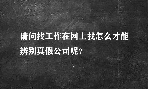 请问找工作在网上找怎么才能辨别真假公司呢？