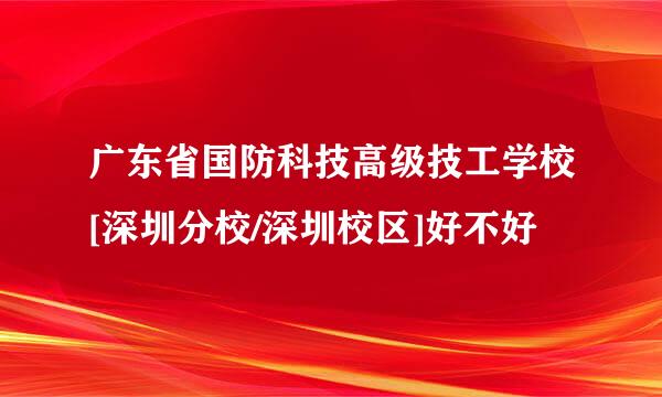 广东省国防科技高级技工学校[深圳分校/深圳校区]好不好