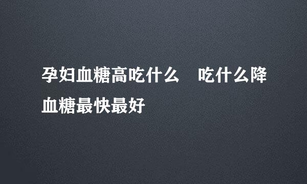 孕妇血糖高吃什么 吃什么降血糖最快最好