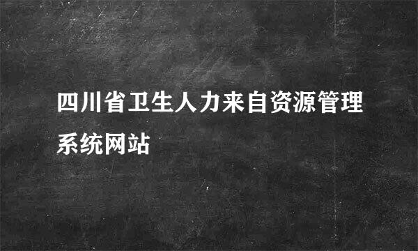 四川省卫生人力来自资源管理系统网站