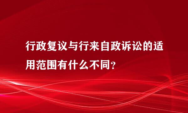 行政复议与行来自政诉讼的适用范围有什么不同？