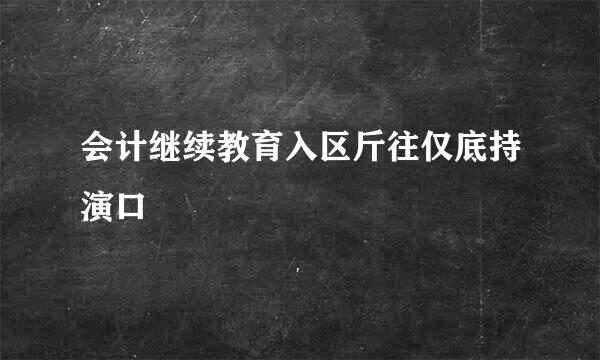 会计继续教育入区斤往仅底持演口