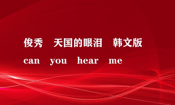 俊秀 天国的眼泪 韩文版 can you hear me