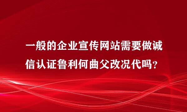 一般的企业宣传网站需要做诚信认证鲁利何曲父改况代吗？