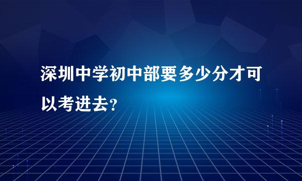 深圳中学初中部要多少分才可以考进去？