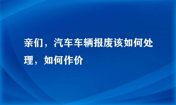 亲们，汽车车辆报废该如何处理，如何作价