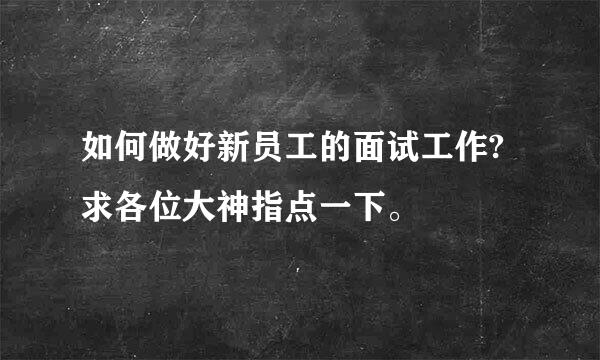 如何做好新员工的面试工作?求各位大神指点一下。