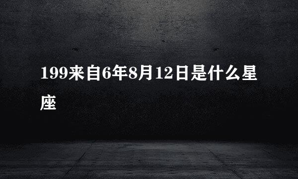 199来自6年8月12日是什么星座