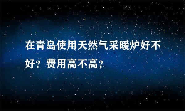 在青岛使用天然气采暖炉好不好？费用高不高？