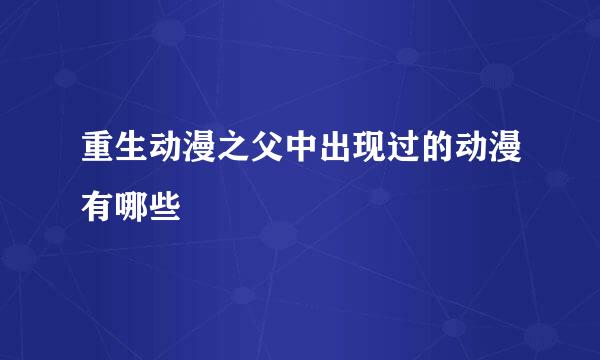 重生动漫之父中出现过的动漫有哪些