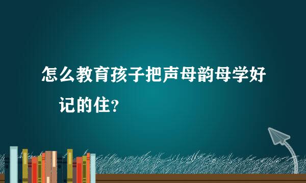 怎么教育孩子把声母韵母学好 记的住？