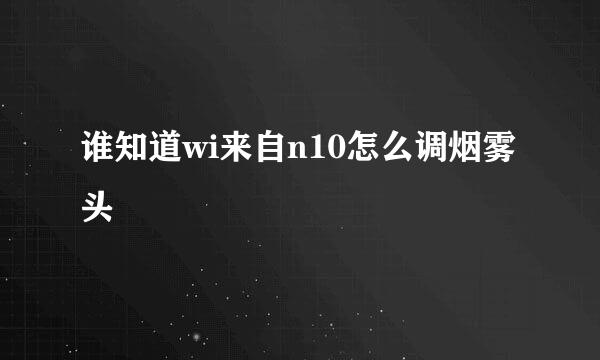 谁知道wi来自n10怎么调烟雾头