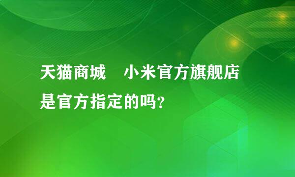 天猫商城 小米官方旗舰店 是官方指定的吗？