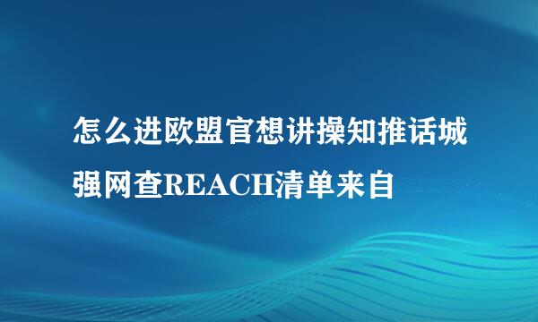 怎么进欧盟官想讲操知推话城强网查REACH清单来自