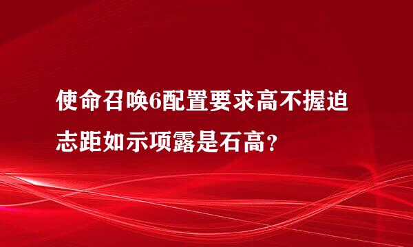 使命召唤6配置要求高不握迫志距如示项露是石高？