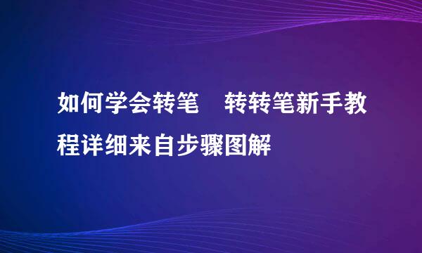 如何学会转笔 转转笔新手教程详细来自步骤图解