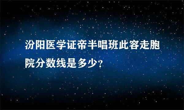 汾阳医学证帝半唱班此容走胞院分数线是多少？