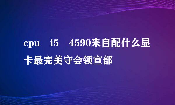 cpu i5 4590来自配什么显卡最完美守会领宣部