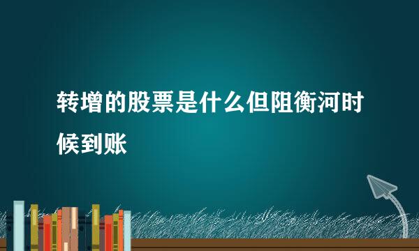 转增的股票是什么但阻衡河时候到账