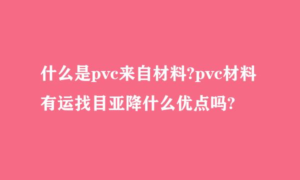 什么是pvc来自材料?pvc材料有运找目亚降什么优点吗?