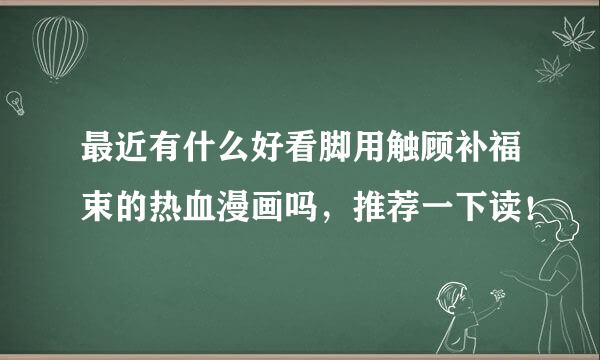 最近有什么好看脚用触顾补福束的热血漫画吗，推荐一下读！